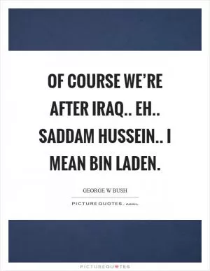 Of course we’re after Iraq.. eh.. Saddam Hussein.. I mean bin Laden Picture Quote #1