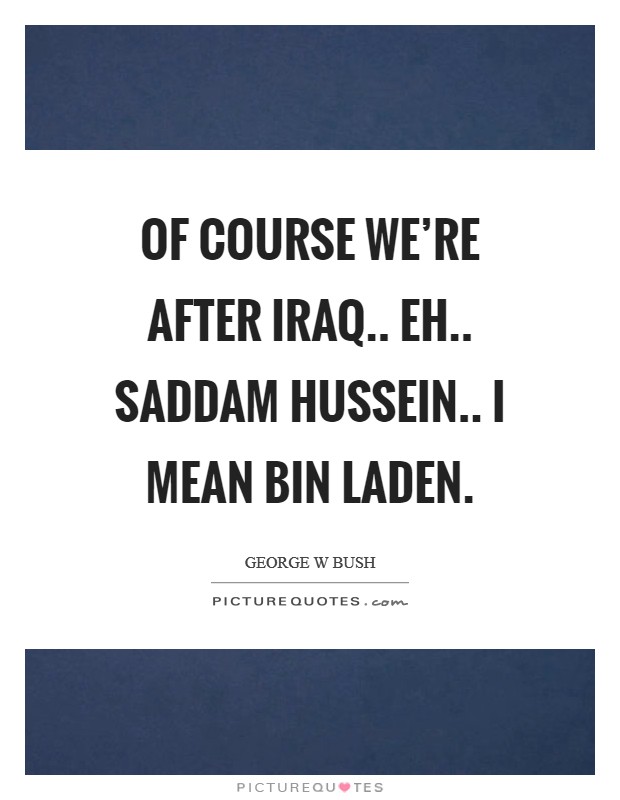 Of course we're after Iraq.. eh.. Saddam Hussein.. I mean bin Laden Picture Quote #1