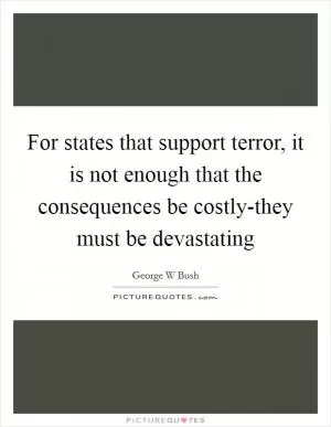 For states that support terror, it is not enough that the consequences be costly-they must be devastating Picture Quote #1