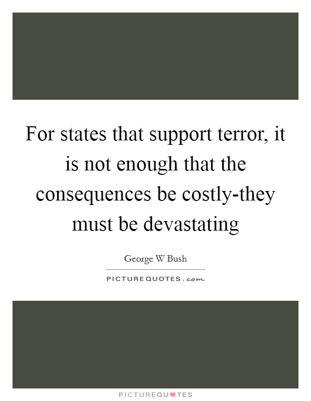 For states that support terror, it is not enough that the consequences be costly-they must be devastating Picture Quote #1