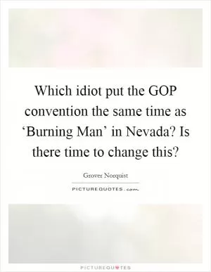Which idiot put the GOP convention the same time as ‘Burning Man’ in Nevada? Is there time to change this? Picture Quote #1