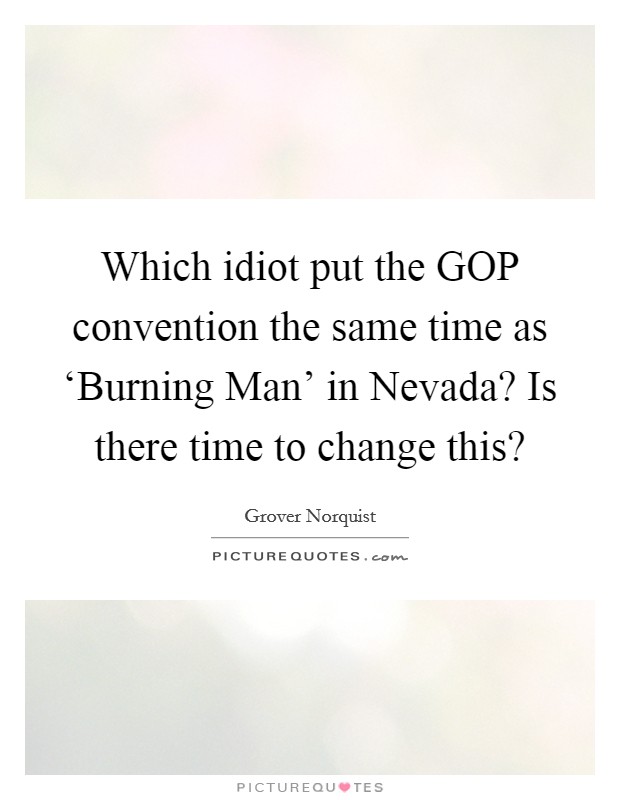 Which idiot put the GOP convention the same time as ‘Burning Man' in Nevada? Is there time to change this? Picture Quote #1
