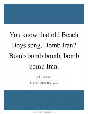 You know that old Beach Boys song, Bomb Iran? Bomb bomb bomb, bomb bomb Iran Picture Quote #1
