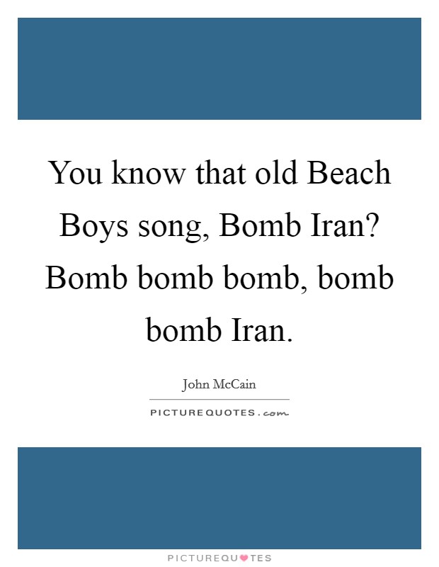 You know that old Beach Boys song, Bomb Iran? Bomb bomb bomb, bomb bomb Iran Picture Quote #1