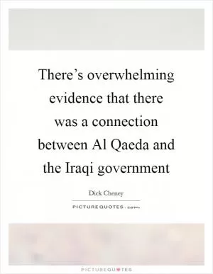 There’s overwhelming evidence that there was a connection between Al Qaeda and the Iraqi government Picture Quote #1