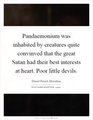 Pandaemonium was inhabited by creatures quite convinved that the great Satan had their best interests at heart. Poor little devils Picture Quote #1