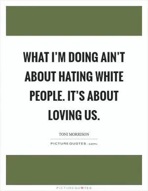 What I’m doing ain’t about hating White people. It’s about loving us Picture Quote #1