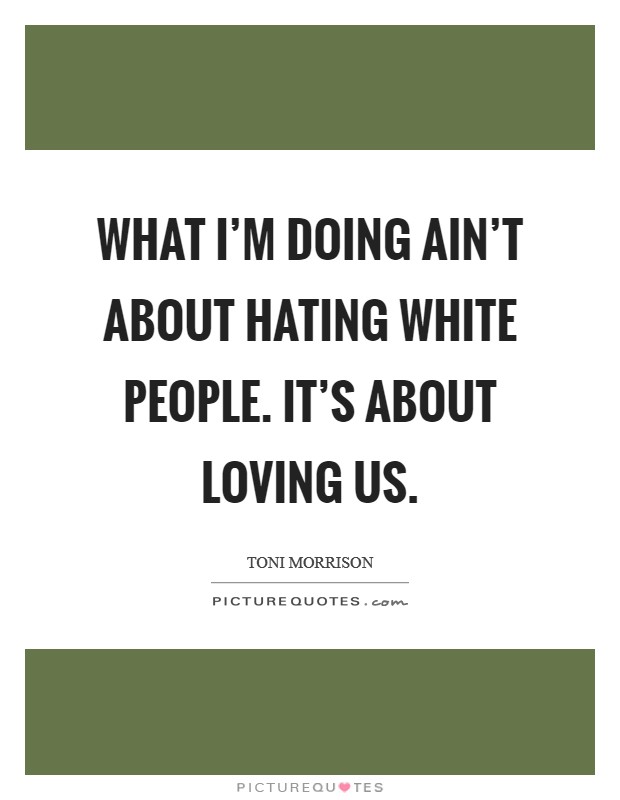 What I'm doing ain't about hating White people. It's about loving us Picture Quote #1