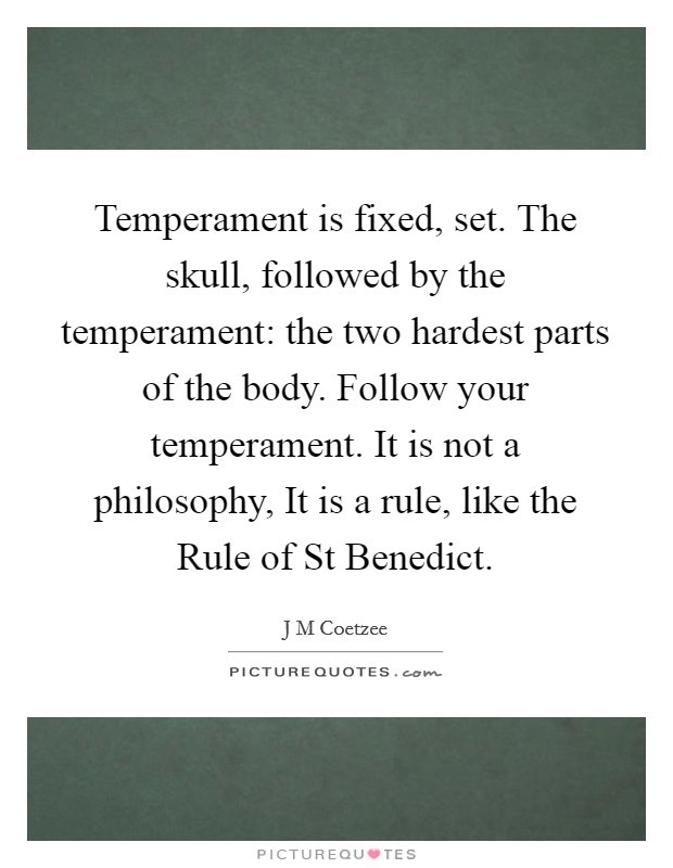 Temperament is fixed, set. The skull, followed by the temperament: the two hardest parts of the body. Follow your temperament. It is not a philosophy, It is a rule, like the Rule of St Benedict Picture Quote #1