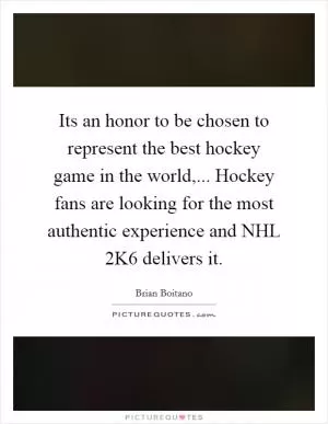Its an honor to be chosen to represent the best hockey game in the world,... Hockey fans are looking for the most authentic experience and NHL 2K6 delivers it Picture Quote #1