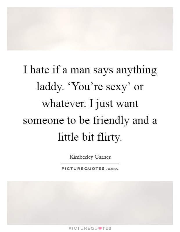 I hate if a man says anything laddy. ‘You're sexy' or whatever. I just want someone to be friendly and a little bit flirty Picture Quote #1