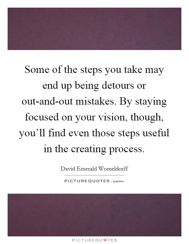 Some of the steps you take may end up being detours or out-and-out mistakes. By staying focused on your vision, though, you'll find even those steps useful in the creating process Picture Quote #1