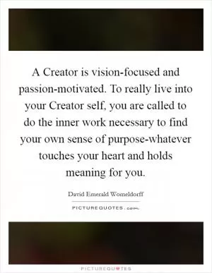 A Creator is vision-focused and passion-motivated. To really live into your Creator self, you are called to do the inner work necessary to find your own sense of purpose-whatever touches your heart and holds meaning for you Picture Quote #1