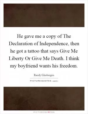 He gave me a copy of The Declaration of Independence, then he got a tattoo that says Give Me Liberty Or Give Me Death. I think my boyfriend wants his freedom Picture Quote #1