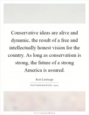 Conservative ideas are alive and dynamic, the result of a free and intellectually honest vision for the country. As long as conservatism is strong, the future of a strong America is assured Picture Quote #1