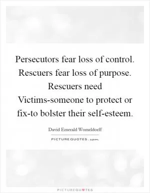 Persecutors fear loss of control. Rescuers fear loss of purpose. Rescuers need Victims-someone to protect or fix-to bolster their self-esteem Picture Quote #1