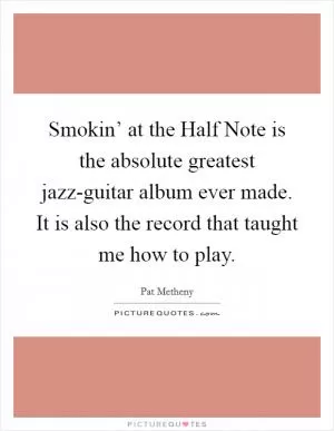 Smokin’ at the Half Note is the absolute greatest jazz-guitar album ever made. It is also the record that taught me how to play Picture Quote #1
