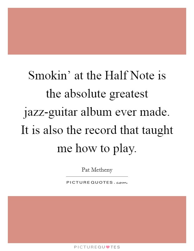 Smokin' at the Half Note is the absolute greatest jazz-guitar album ever made. It is also the record that taught me how to play Picture Quote #1
