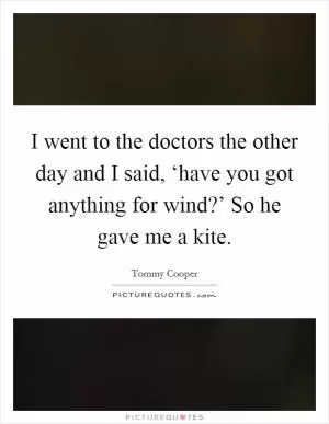 I went to the doctors the other day and I said, ‘have you got anything for wind?’ So he gave me a kite Picture Quote #1