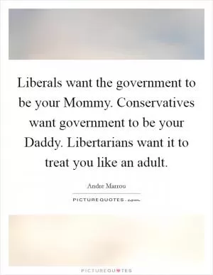 Liberals want the government to be your Mommy. Conservatives want government to be your Daddy. Libertarians want it to treat you like an adult Picture Quote #1