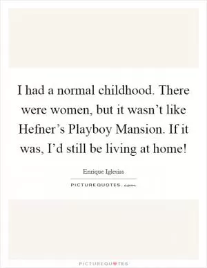 I had a normal childhood. There were women, but it wasn’t like Hefner’s Playboy Mansion. If it was, I’d still be living at home! Picture Quote #1