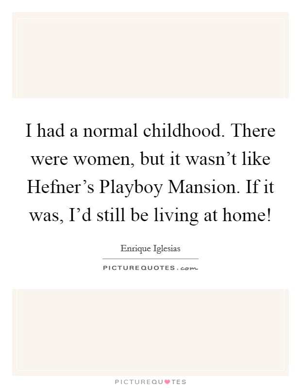 I had a normal childhood. There were women, but it wasn't like Hefner's Playboy Mansion. If it was, I'd still be living at home! Picture Quote #1