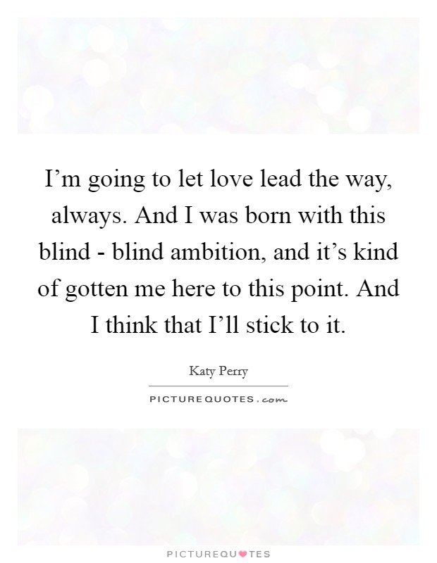I'm going to let love lead the way, always. And I was born with this blind - blind ambition, and it's kind of gotten me here to this point. And I think that I'll stick to it Picture Quote #1