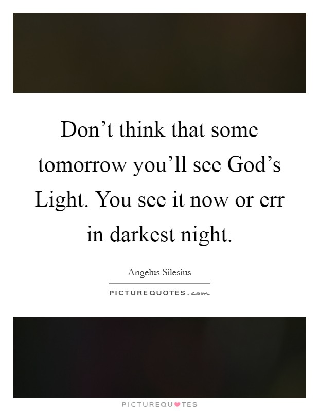 Don't think that some tomorrow you'll see God's Light. You see it now or err in darkest night Picture Quote #1