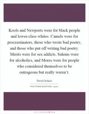Kools and Newports were for black people and lower-class whites. Camels were for procrastinators, those who wrote bad poetry, and those who put off writing bad poetry. Merits were for sex addicts, Salems were for alcoholics, and Mores were for people who considered themselves to be outrageous but really weren’t Picture Quote #1