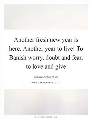 Another fresh new year is here. Another year to live! To Banish worry, doubt and fear, to love and give Picture Quote #1