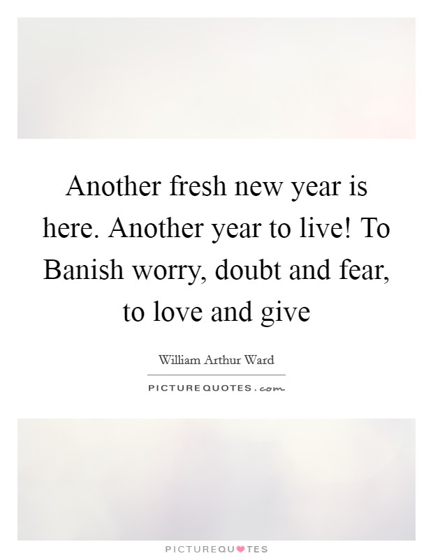 Another fresh new year is here. Another year to live! To Banish worry, doubt and fear, to love and give Picture Quote #1