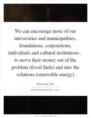 We can encourage more of our universities and municipalities, foundations, corporations, individuals and cultural institutions... to move their money out of the problem (fossil fuels) and into the solutions (renewable energy) Picture Quote #1