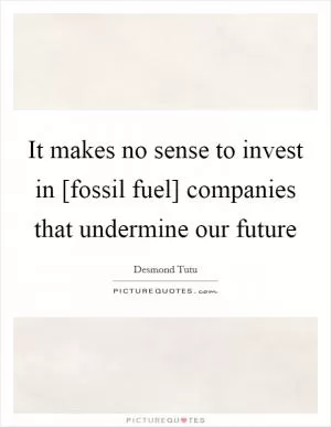 It makes no sense to invest in [fossil fuel] companies that undermine our future Picture Quote #1