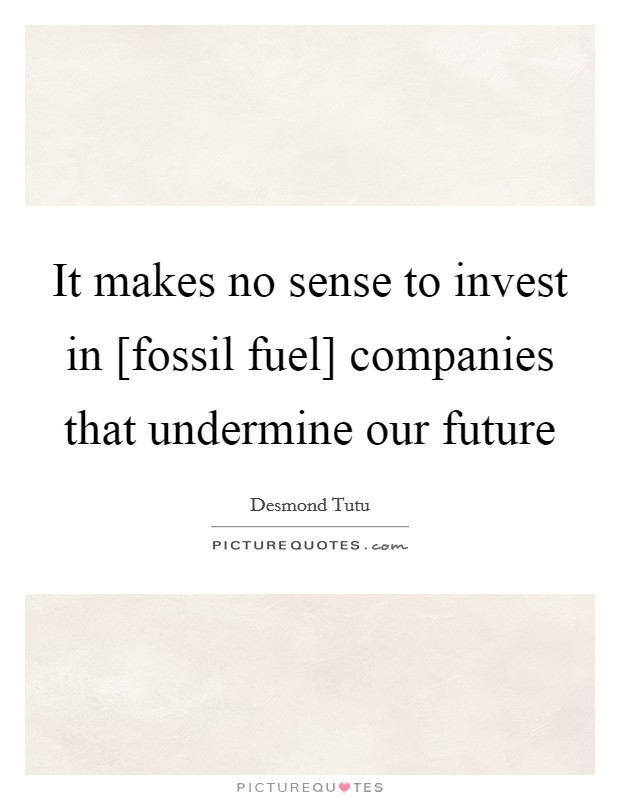 It makes no sense to invest in [fossil fuel] companies that undermine our future Picture Quote #1