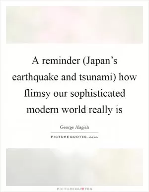A reminder (Japan’s earthquake and tsunami) how flimsy our sophisticated modern world really is Picture Quote #1