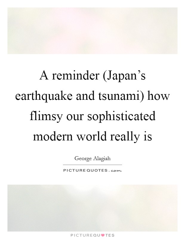 A reminder (Japan's earthquake and tsunami) how flimsy our sophisticated modern world really is Picture Quote #1