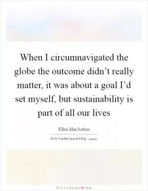 When I circumnavigated the globe the outcome didn’t really matter, it was about a goal I’d set myself, but sustainability is part of all our lives Picture Quote #1