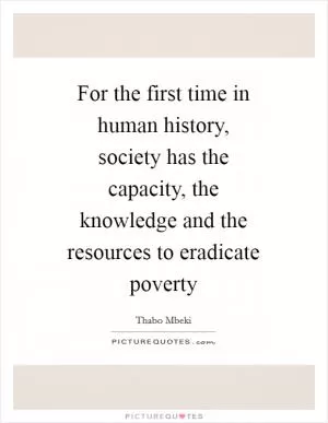 For the first time in human history, society has the capacity, the knowledge and the resources to eradicate poverty Picture Quote #1