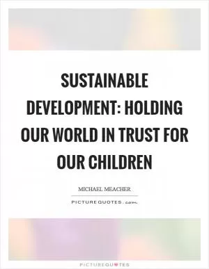 Sustainable development: Holding our world in trust for our children Picture Quote #1