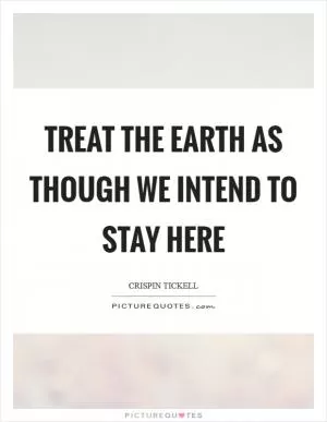 Treat the Earth as though we intend to stay here Picture Quote #1