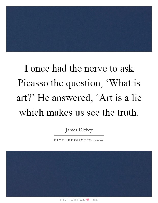 I once had the nerve to ask Picasso the question, ‘What is art?' He answered, ‘Art is a lie which makes us see the truth Picture Quote #1