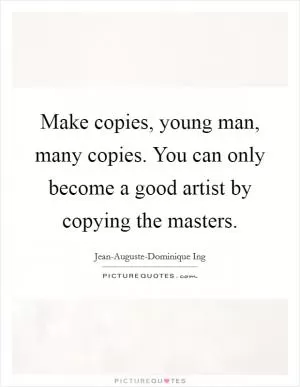 Make copies, young man, many copies. You can only become a good artist by copying the masters Picture Quote #1