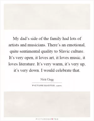 My dad’s side of the family had lots of artists and musicians. There’s an emotional, quite sentimental quality to Slavic culture. It’s very open, it loves art, it loves music, it loves literature. It’s very warm, it’s very up, it’s very down. I would celebrate that Picture Quote #1