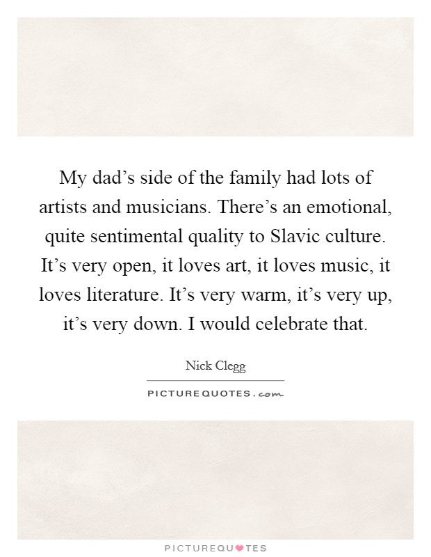 My dad's side of the family had lots of artists and musicians. There's an emotional, quite sentimental quality to Slavic culture. It's very open, it loves art, it loves music, it loves literature. It's very warm, it's very up, it's very down. I would celebrate that Picture Quote #1