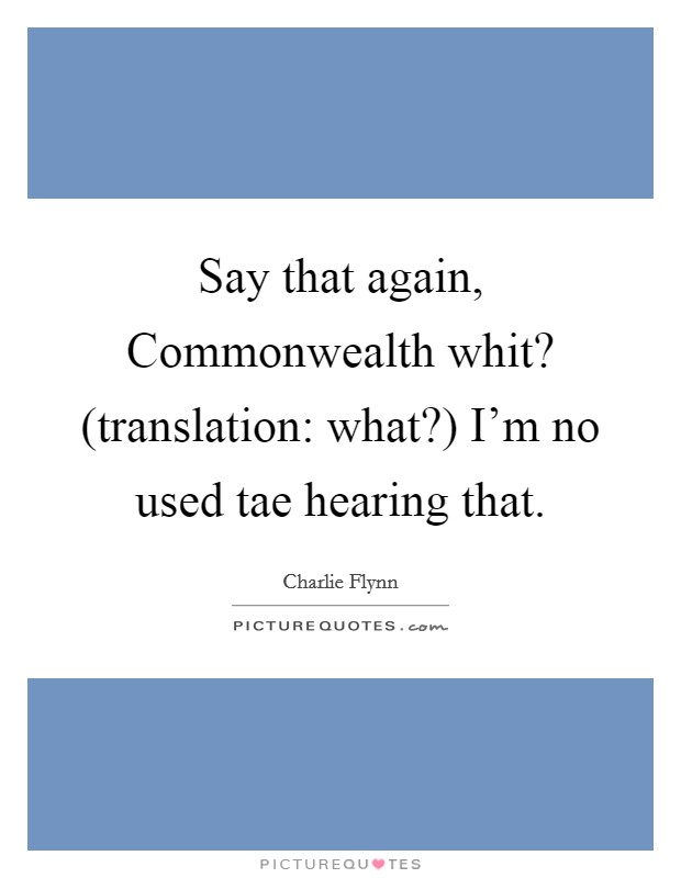 Say that again, Commonwealth whit? (translation: what?) I'm no used tae hearing that Picture Quote #1
