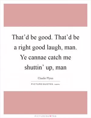 That’d be good. That’d be a right good laugh, man. Ye cannae catch me shuttin’ up, man Picture Quote #1