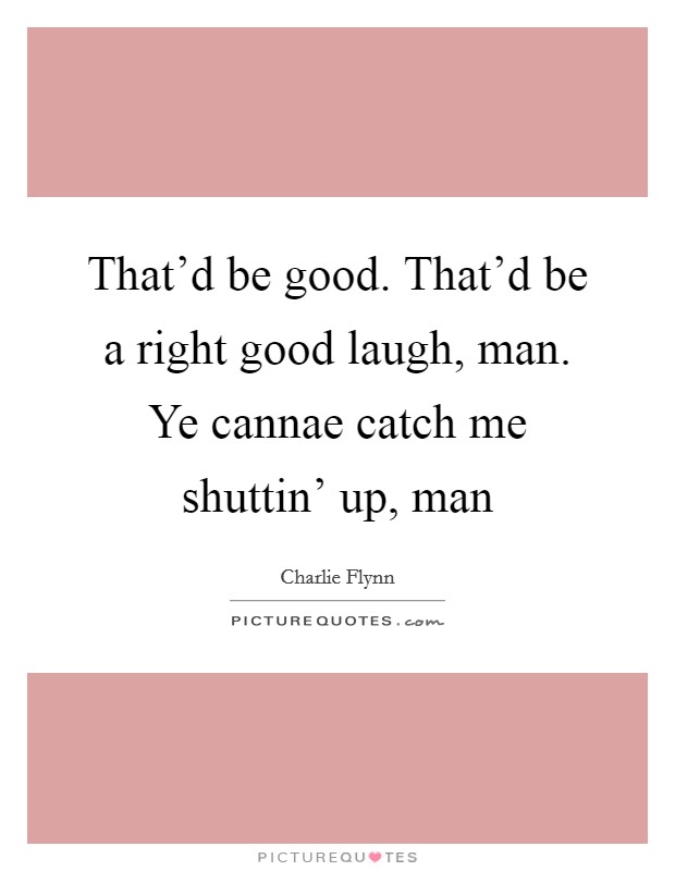 That'd be good. That'd be a right good laugh, man. Ye cannae catch me shuttin' up, man Picture Quote #1