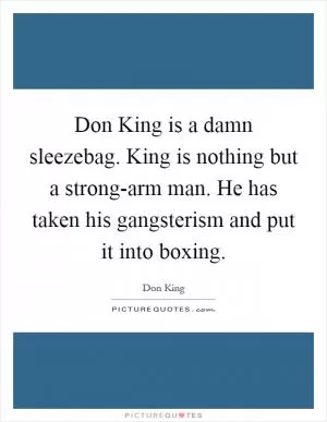 Don King is a damn sleezebag. King is nothing but a strong-arm man. He has taken his gangsterism and put it into boxing Picture Quote #1