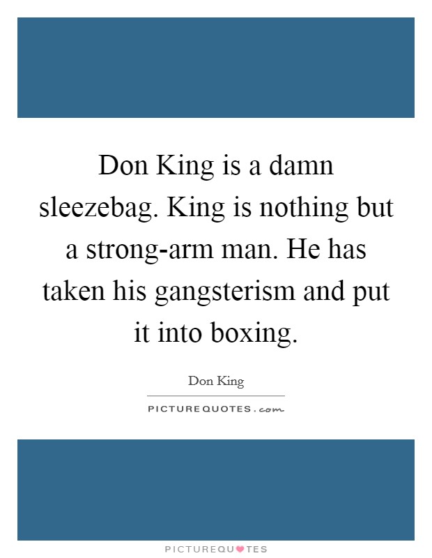 Don King is a damn sleezebag. King is nothing but a strong-arm man. He has taken his gangsterism and put it into boxing Picture Quote #1