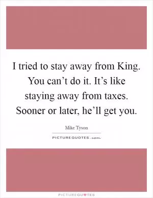 I tried to stay away from King. You can’t do it. It’s like staying away from taxes. Sooner or later, he’ll get you Picture Quote #1